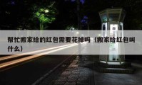 帮忙搬家给的红包需要花掉吗（搬家给红包叫什么）