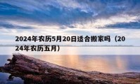 2024年农历5月20日适合搬家吗（2024年农历五月）