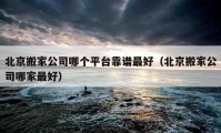 北京搬家公司哪个平台靠谱最好（北京搬家公司哪家最好）