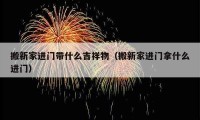 搬新家进门带什么吉祥物（搬新家进门拿什么进门）