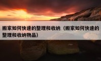 搬家如何快速的整理和收纳（搬家如何快速的整理和收纳物品）