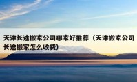 天津长途搬家公司哪家好推荐（天津搬家公司长途搬家怎么收费）