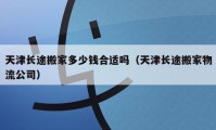 天津长途搬家多少钱合适吗（天津长途搬家物流公司）