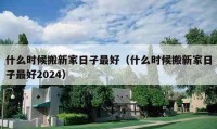 什么时候搬新家日子最好（什么时候搬新家日子最好2024）