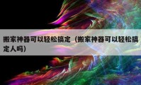 搬家神器可以轻松搞定（搬家神器可以轻松搞定人吗）