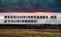 搬家吉日2020年5月搬家吉日查询（搬家日子2021年5月搬家吉日）