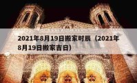 2021年8月19日搬家时辰（2021年8月19日搬家吉日）