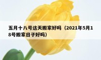 五月十八号这天搬家好吗（2021年5月18号搬家日子好吗）