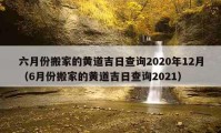 六月份搬家的黄道吉日查询2020年12月（6月份搬家的黄道吉日查询2021）