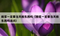 搬家一定要当天搬东西吗（搬家一定要当天搬东西吗请问）