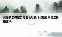 长途物流搬家公司怎么收费（长途搬家物流价格查询）