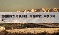 现在搬家公司多少钱（现在搬家公司多少钱一天）