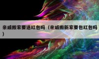 亲戚搬家要送红包吗（亲戚搬新家要包红包吗）