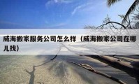 威海搬家服务公司怎么样（威海搬家公司在哪儿找）