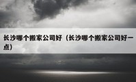 长沙哪个搬家公司好（长沙哪个搬家公司好一点）