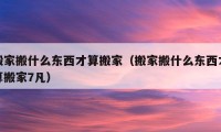 搬家搬什么东西才算搬家（搬家搬什么东西才算搬家7凡）