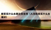 搬家买什么水果比较吉祥（入住新房买什么水果好）