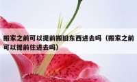 搬家之前可以提前搬旧东西进去吗（搬家之前可以提前住进去吗）