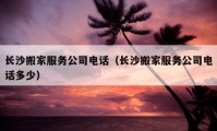 长沙搬家服务公司电话（长沙搬家服务公司电话多少）