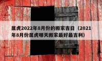 属虎2022年8月份的搬家吉日（2021年8月份属虎哪天搬家最好最吉利）