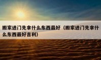 搬家进门先拿什么东西最好（搬家进门先拿什么东西最好吉利）