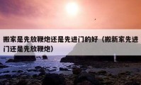 搬家是先放鞭炮还是先进门的好（搬新家先进门还是先放鞭炮）