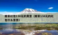 搬家红包138元的寓意（搬家138元的红包什么意思）