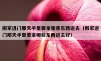 搬家进门那天手里要拿哪些东西进去（搬家进门那天手里要拿哪些东西进去好）