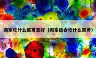 搬家吃什么菜寓意好（搬家适合吃什么菜肴）