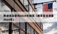 黄道吉日查询2024年搬家（搬家吉日测算2024年）