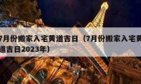 7月份搬家入宅黄道吉日（7月份搬家入宅黄道吉日2023年）