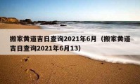 搬家黄道吉日查询2021年6月（搬家黄道吉日查询2021年6月13）