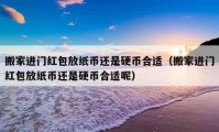 搬家进门红包放纸币还是硬币合适（搬家进门红包放纸币还是硬币合适呢）