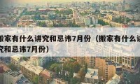 搬家有什么讲究和忌讳7月份（搬家有什么讲究和忌讳7月份）