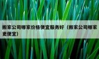 搬家公司哪家价格便宜服务好（搬家公司哪家更便宜）