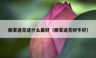 搬家送花送什么最好（搬家送花好不好）