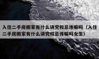 入住二手房搬家有什么讲究和忌讳嘛吗（入住二手房搬家有什么讲究和忌讳嘛吗女生）