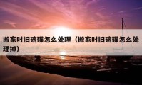 搬家时旧碗碟怎么处理（搬家时旧碗碟怎么处理掉）