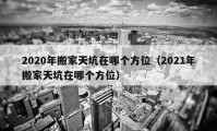 2020年搬家天坑在哪个方位（2021年搬家天坑在哪个方位）