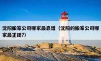 沈阳搬家公司哪家最靠谱（沈阳的搬家公司哪家最正规?）