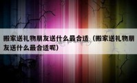 搬家送礼物朋友送什么最合适（搬家送礼物朋友送什么最合适呢）