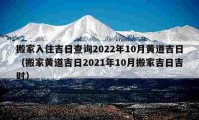 搬家入住吉日查询2022年10月黄道吉日（搬家黄道吉日2021年10月搬家吉日吉时）