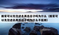 搬家可以先住进去再选日子吗为什么（搬家可以先住进去再选日子吗为什么不能搬）