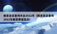 搬家吉日查询大全2022年（搬家吉日查询2021年搬家黄道吉日）