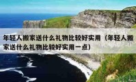 年轻人搬家送什么礼物比较好实用（年轻人搬家送什么礼物比较好实用一点）