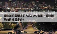 长途搬家最便宜的方式1000公里（长途搬家的价格是多少）