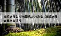 搬家送什么礼物最好1000左右（搬家送什么礼物合适?）