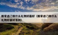 搬家进门带什么礼物好最好（搬家进门带什么礼物好最好吉利）