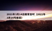 2021年3月14日搬家吉时（2021年3月14号搬家）