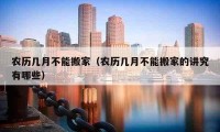 农历几月不能搬家（农历几月不能搬家的讲究有哪些）